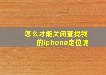 怎么才能关闭查找我的iphone定位呢