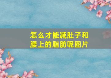 怎么才能减肚子和腰上的脂肪呢图片