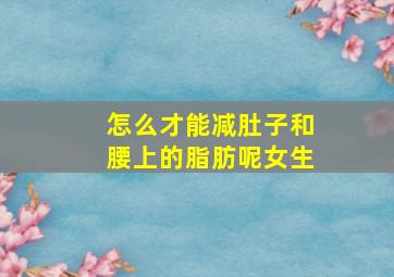 怎么才能减肚子和腰上的脂肪呢女生