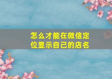 怎么才能在微信定位显示自己的店名