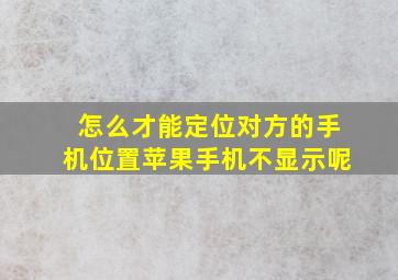 怎么才能定位对方的手机位置苹果手机不显示呢