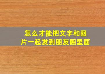 怎么才能把文字和图片一起发到朋友圈里面