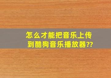 怎么才能把音乐上传到酷狗音乐播放器??