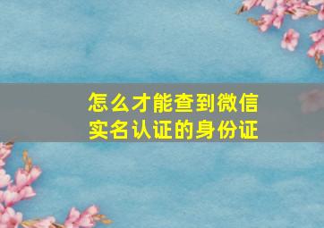 怎么才能查到微信实名认证的身份证