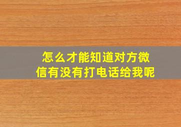 怎么才能知道对方微信有没有打电话给我呢