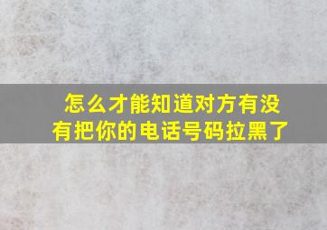 怎么才能知道对方有没有把你的电话号码拉黑了