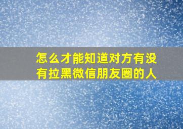 怎么才能知道对方有没有拉黑微信朋友圈的人