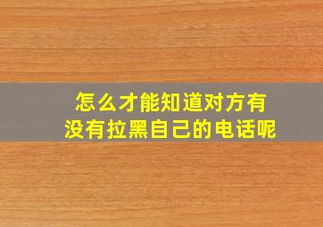 怎么才能知道对方有没有拉黑自己的电话呢