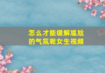 怎么才能缓解尴尬的气氛呢女生视频