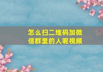 怎么扫二维码加微信群里的人呢视频