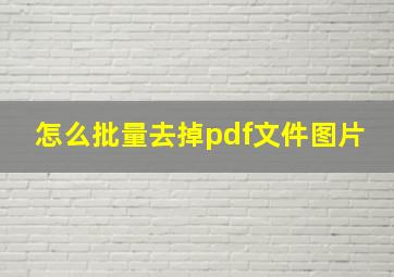 怎么批量去掉pdf文件图片