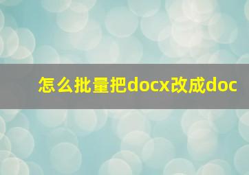 怎么批量把docx改成doc