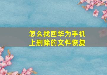 怎么找回华为手机上删除的文件恢复