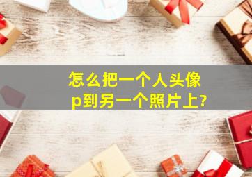 怎么把一个人头像p到另一个照片上?