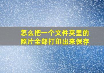 怎么把一个文件夹里的照片全部打印出来保存