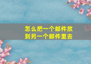 怎么把一个邮件放到另一个邮件里去