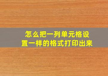 怎么把一列单元格设置一样的格式打印出来