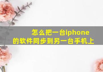 怎么把一台iphone的软件同步到另一台手机上