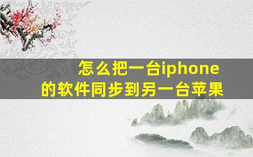 怎么把一台iphone的软件同步到另一台苹果