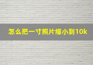 怎么把一寸照片缩小到10k