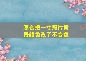 怎么把一寸照片背景颜色改了不变色