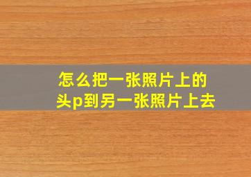 怎么把一张照片上的头p到另一张照片上去