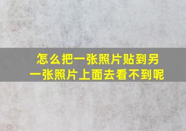 怎么把一张照片贴到另一张照片上面去看不到呢