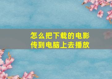 怎么把下载的电影传到电脑上去播放