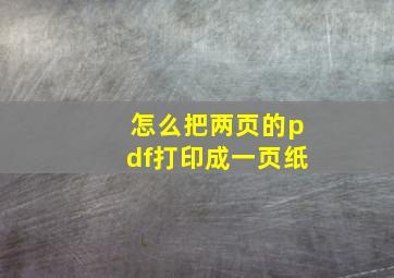 怎么把两页的pdf打印成一页纸