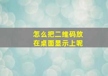 怎么把二维码放在桌面显示上呢