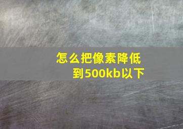 怎么把像素降低到500kb以下