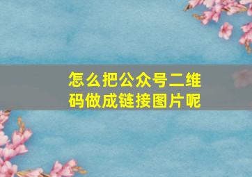 怎么把公众号二维码做成链接图片呢