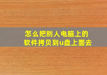 怎么把别人电脑上的软件拷贝到u盘上面去