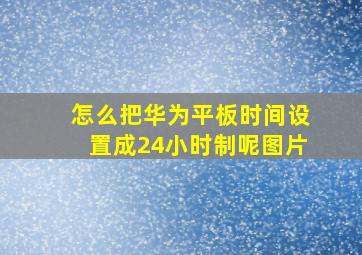 怎么把华为平板时间设置成24小时制呢图片