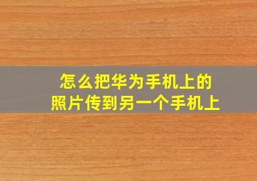 怎么把华为手机上的照片传到另一个手机上