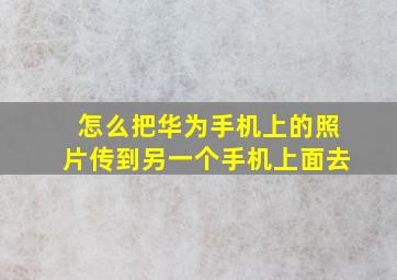 怎么把华为手机上的照片传到另一个手机上面去