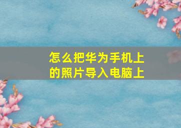 怎么把华为手机上的照片导入电脑上