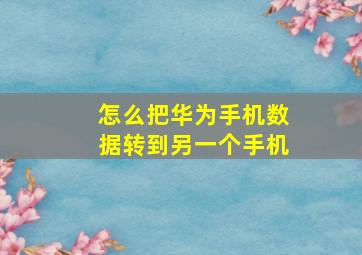 怎么把华为手机数据转到另一个手机