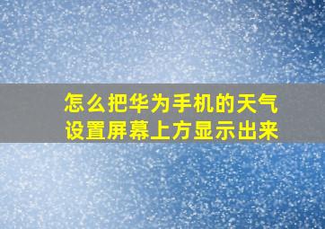 怎么把华为手机的天气设置屏幕上方显示出来