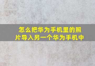 怎么把华为手机里的照片导入另一个华为手机中