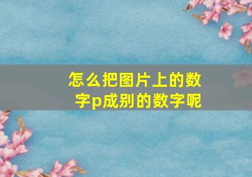 怎么把图片上的数字p成别的数字呢