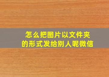 怎么把图片以文件夹的形式发给别人呢微信