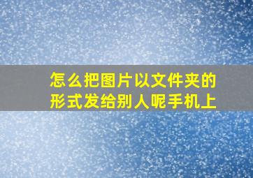 怎么把图片以文件夹的形式发给别人呢手机上