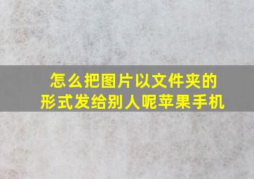 怎么把图片以文件夹的形式发给别人呢苹果手机