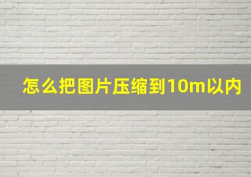 怎么把图片压缩到10m以内