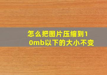 怎么把图片压缩到10mb以下的大小不变