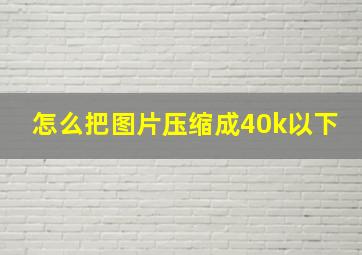 怎么把图片压缩成40k以下