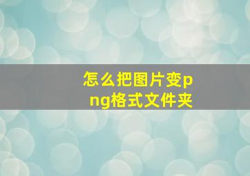 怎么把图片变png格式文件夹