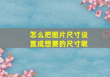 怎么把图片尺寸设置成想要的尺寸呢