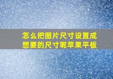 怎么把图片尺寸设置成想要的尺寸呢苹果平板